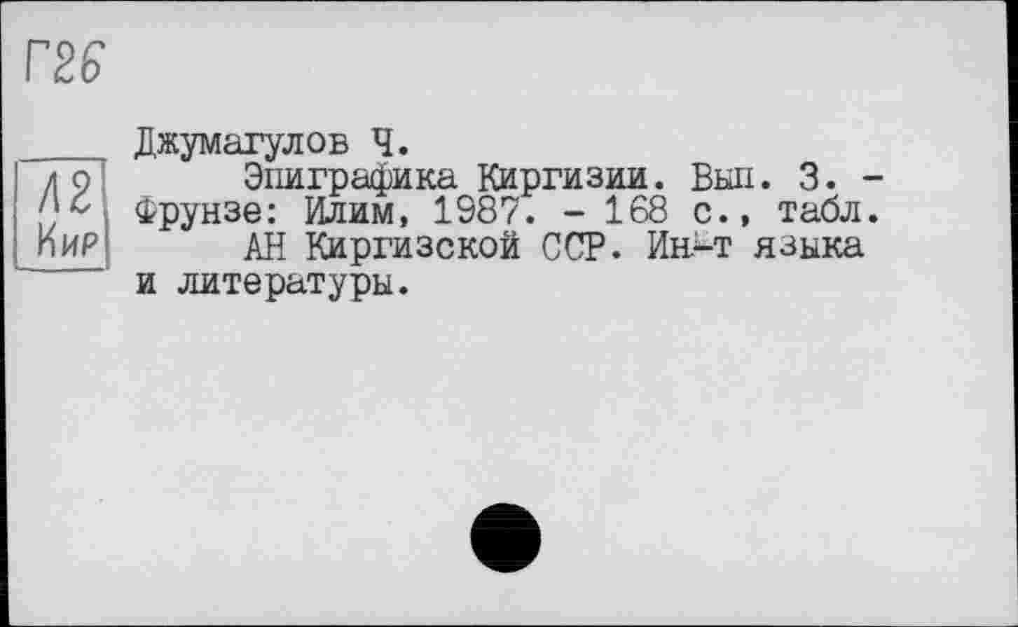 ﻿Г2Є
Джумагулов Ч.
Эпиграфика Киргизии. Выл. 3. -Фрунзе: Илим, 1987. - 168 с., табл.
АН Киргизской ССР. Ин>т языка и литературы.
Кир